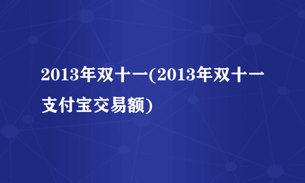 2013年双十一(2013年双十一支付宝交易额)