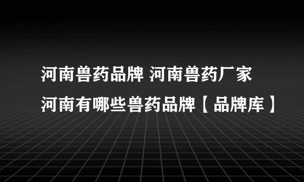 河南兽药品牌 河南兽药厂家 河南有哪些兽药品牌【品牌库】