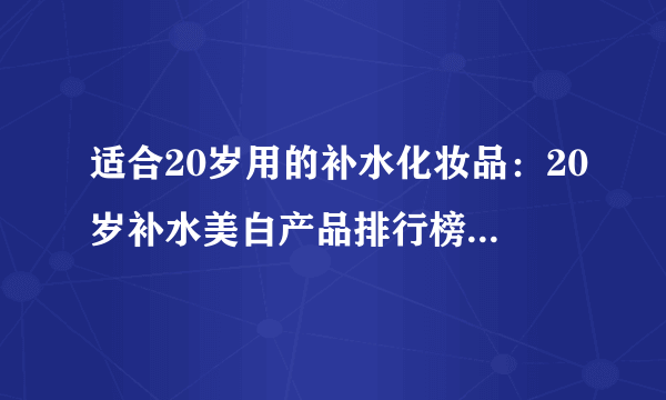 适合20岁用的补水化妆品：20岁补水美白产品排行榜10强推荐