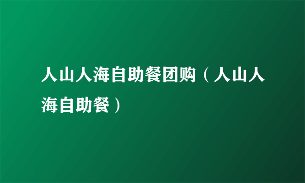 人山人海自助餐团购（人山人海自助餐）