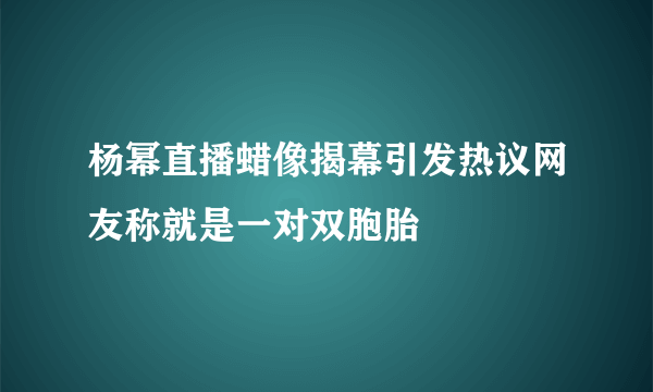 杨幂直播蜡像揭幕引发热议网友称就是一对双胞胎