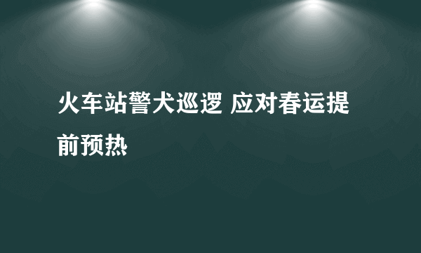 火车站警犬巡逻 应对春运提前预热