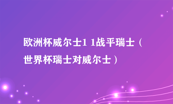 欧洲杯威尔士1 1战平瑞士（世界杯瑞士对威尔士）