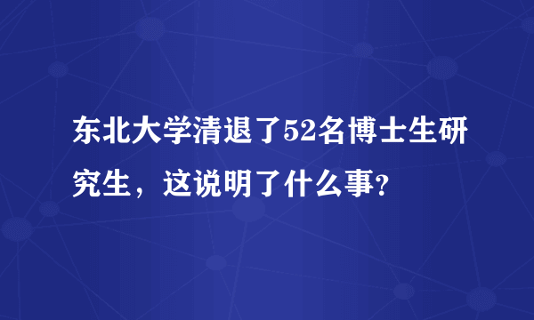 东北大学清退了52名博士生研究生，这说明了什么事？