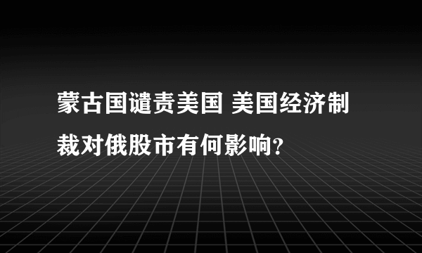 蒙古国谴责美国 美国经济制裁对俄股市有何影响？