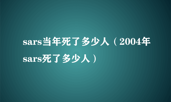 sars当年死了多少人（2004年sars死了多少人）