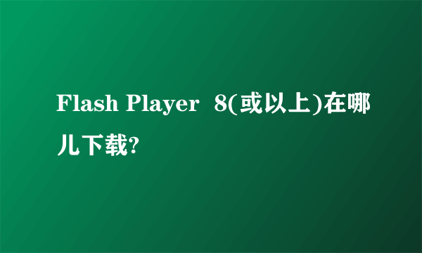 Flash Player  8(或以上)在哪儿下载?