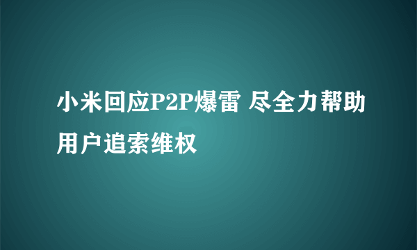 小米回应P2P爆雷 尽全力帮助用户追索维权