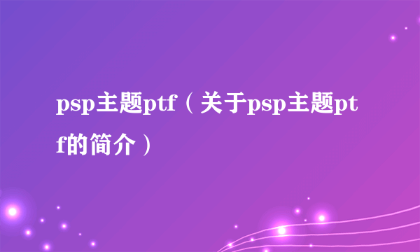 psp主题ptf（关于psp主题ptf的简介）