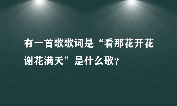 有一首歌歌词是“看那花开花谢花满天”是什么歌？