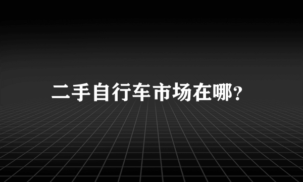 二手自行车市场在哪？