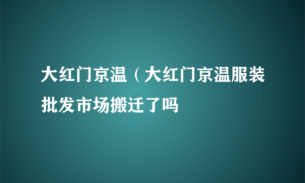 大红门京温（大红门京温服装批发市场搬迁了吗