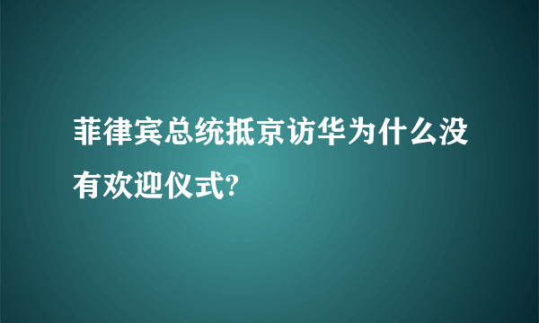 菲律宾总统抵京访华为什么没有欢迎仪式?