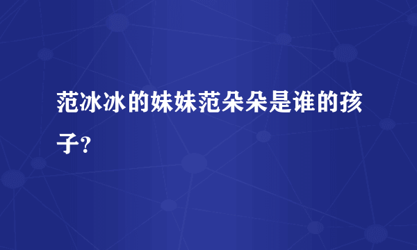 范冰冰的妹妹范朵朵是谁的孩子？