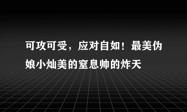 可攻可受，应对自如！最美伪娘小灿美的窒息帅的炸天