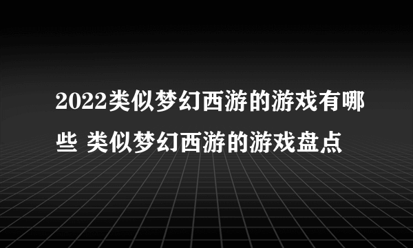 2022类似梦幻西游的游戏有哪些 类似梦幻西游的游戏盘点