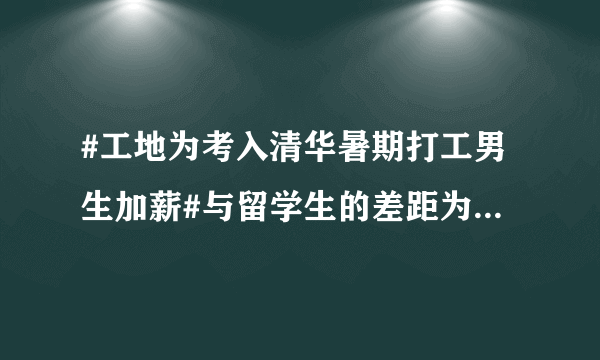 #工地为考入清华暑期打工男生加薪#与留学生的差距为什么这么大？