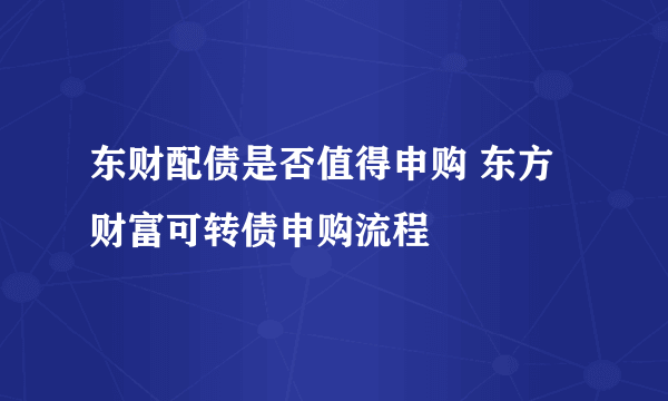 东财配债是否值得申购 东方财富可转债申购流程