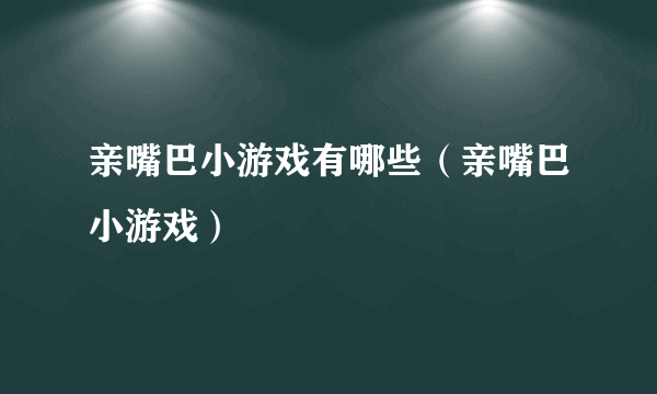 亲嘴巴小游戏有哪些（亲嘴巴小游戏）