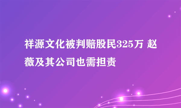 祥源文化被判赔股民325万 赵薇及其公司也需担责