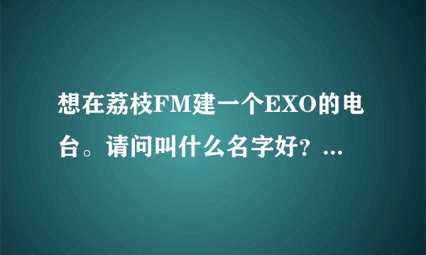 想在荔枝FM建一个EXO的电台。请问叫什么名字好？简介写什么？