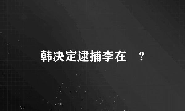 韩决定逮捕李在镕?