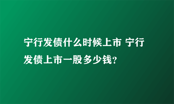 宁行发债什么时候上市 宁行发债上市一股多少钱？