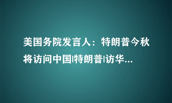 美国务院发言人：特朗普今秋将访问中国|特朗普|访华|发言人_飞外新闻