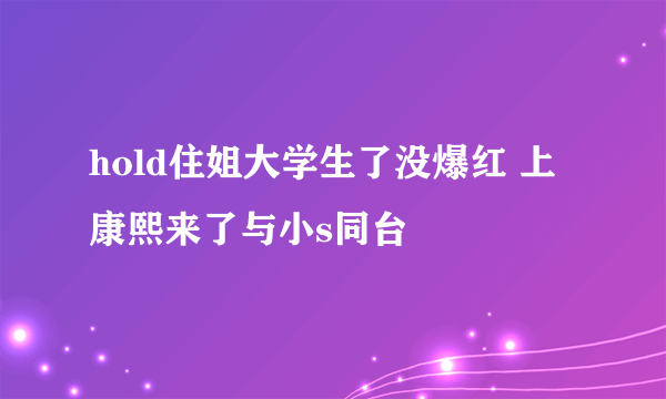 hold住姐大学生了没爆红 上康熙来了与小s同台