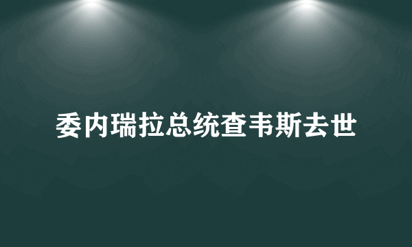 委内瑞拉总统查韦斯去世