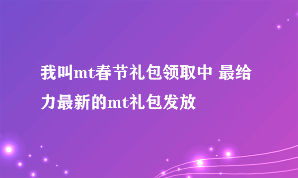 我叫mt春节礼包领取中 最给力最新的mt礼包发放