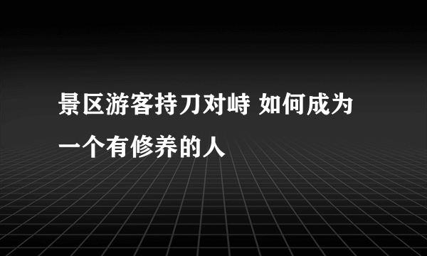 景区游客持刀对峙 如何成为一个有修养的人