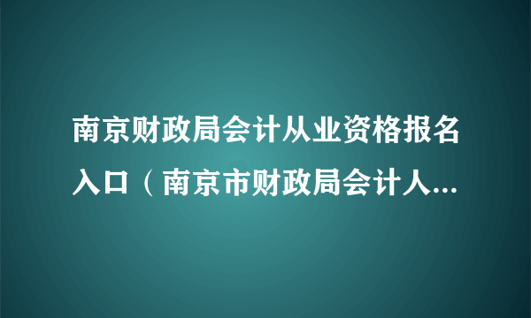 南京财政局会计从业资格报名入口（南京市财政局会计人员继续教育）