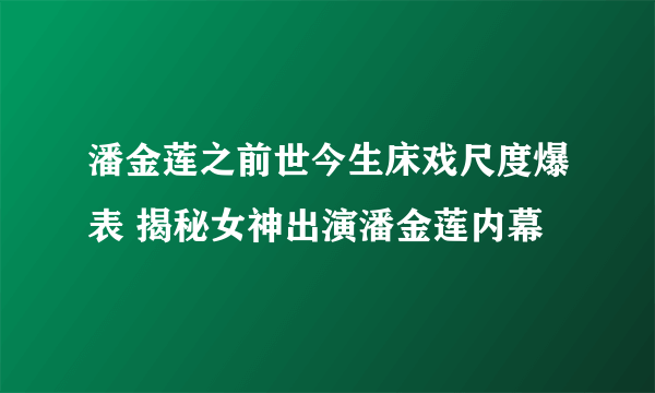 潘金莲之前世今生床戏尺度爆表 揭秘女神出演潘金莲内幕