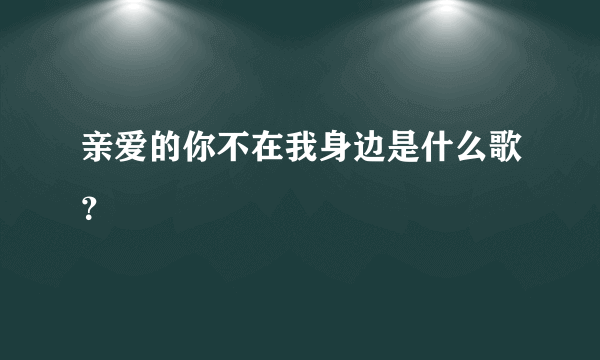 亲爱的你不在我身边是什么歌？