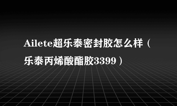 Ailete超乐泰密封胶怎么样（乐泰丙烯酸酯胶3399）