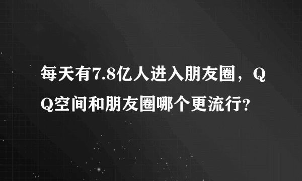 每天有7.8亿人进入朋友圈，QQ空间和朋友圈哪个更流行？