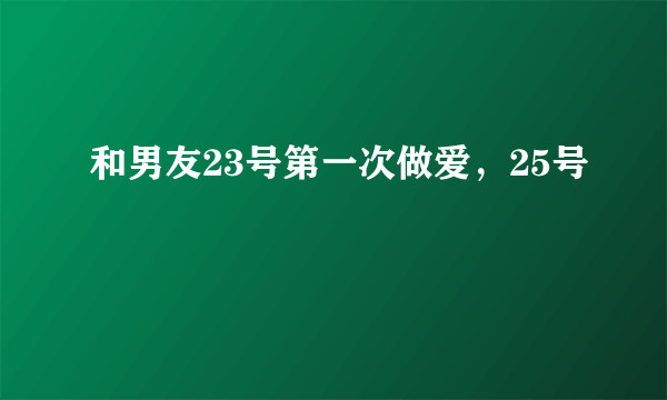 和男友23号第一次做爱，25号