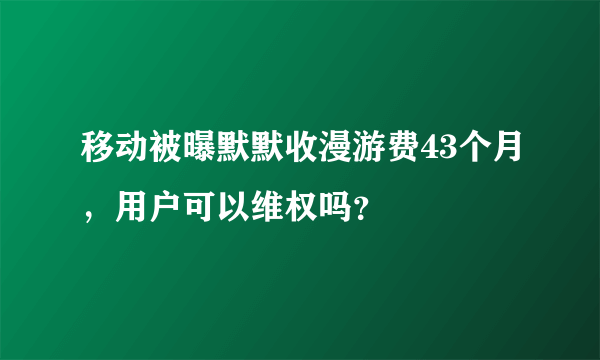 移动被曝默默收漫游费43个月，用户可以维权吗？