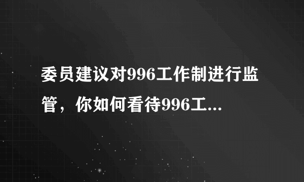 委员建议对996工作制进行监管，你如何看待996工作制度？