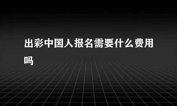 出彩中国人报名需要什么费用吗