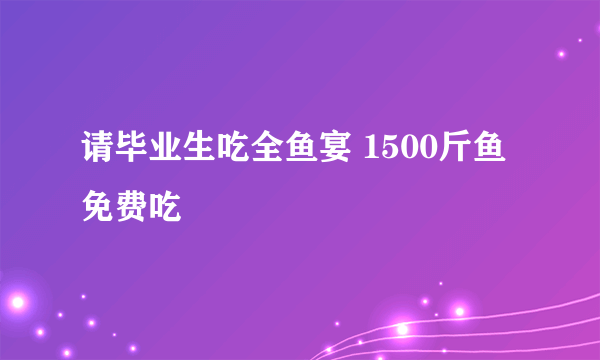 请毕业生吃全鱼宴 1500斤鱼免费吃