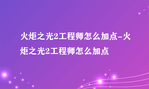 火炬之光2工程师怎么加点-火炬之光2工程师怎么加点