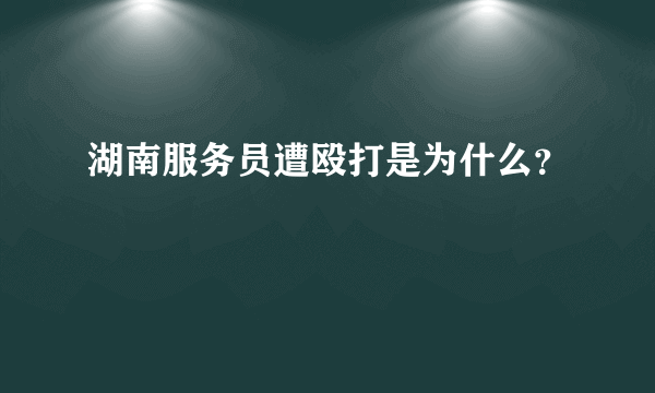 湖南服务员遭殴打是为什么？