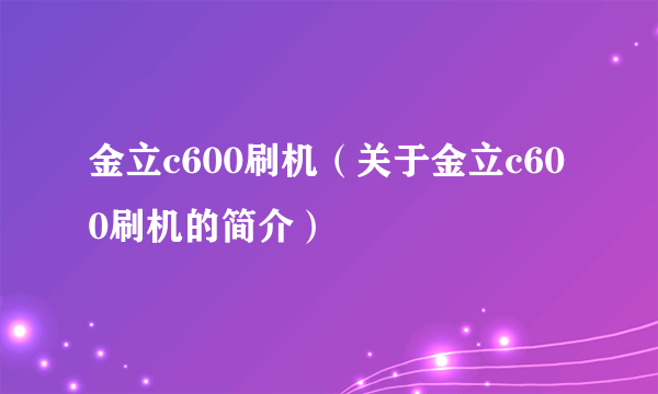 金立c600刷机（关于金立c600刷机的简介）