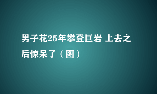 男子花25年攀登巨岩 上去之后惊呆了（图）