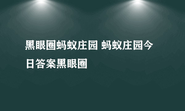 黑眼圈蚂蚁庄园 蚂蚁庄园今日答案黑眼圈