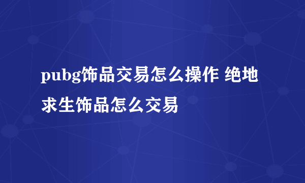 pubg饰品交易怎么操作 绝地求生饰品怎么交易