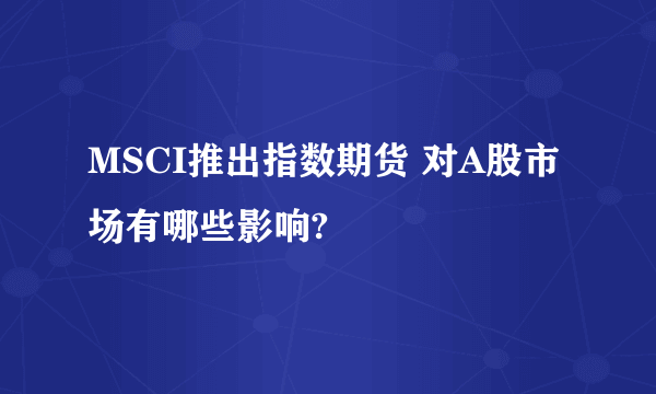 MSCI推出指数期货 对A股市场有哪些影响?