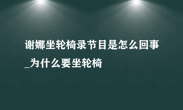 谢娜坐轮椅录节目是怎么回事_为什么要坐轮椅